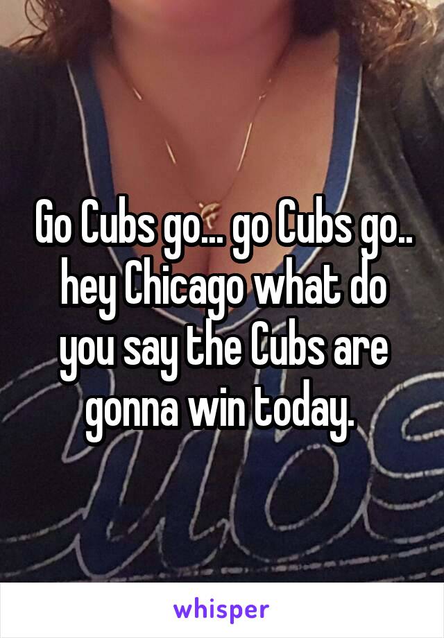 Go Cubs go... go Cubs go.. hey Chicago what do you say the Cubs are gonna win today. 