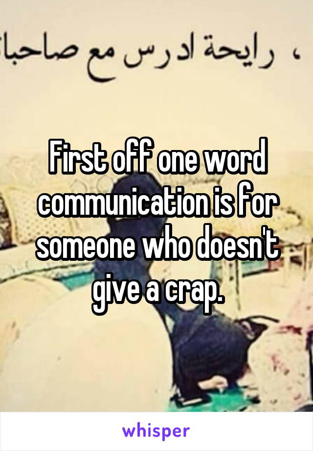 First off one word communication is for someone who doesn't give a crap.