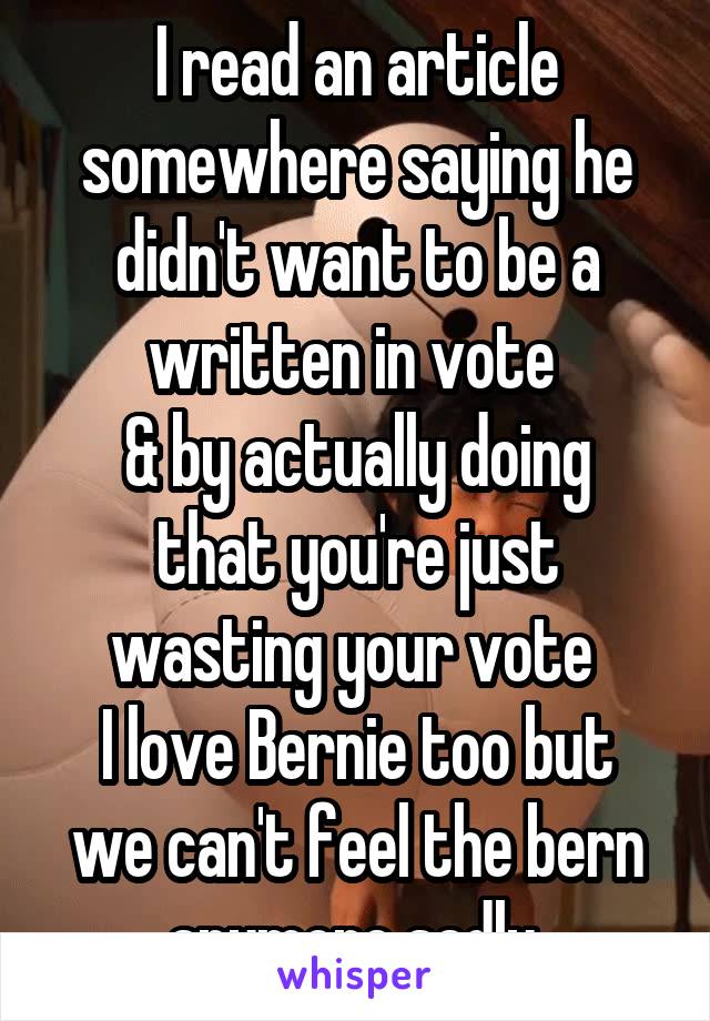 I read an article somewhere saying he didn't want to be a written in vote 
& by actually doing that you're just wasting your vote 
I love Bernie too but we can't feel the bern anymore sadly 