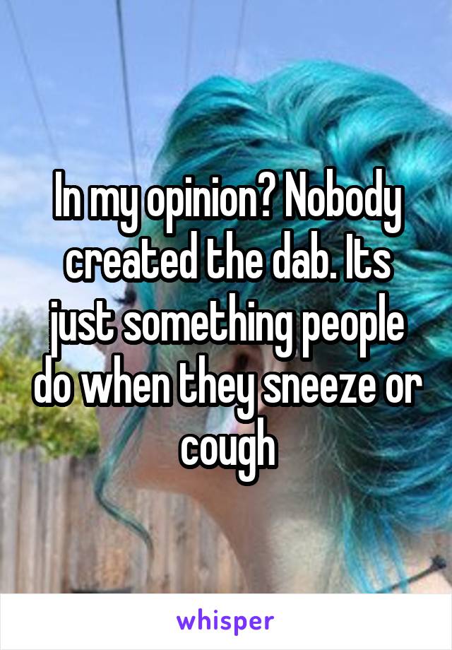In my opinion? Nobody created the dab. Its just something people do when they sneeze or cough