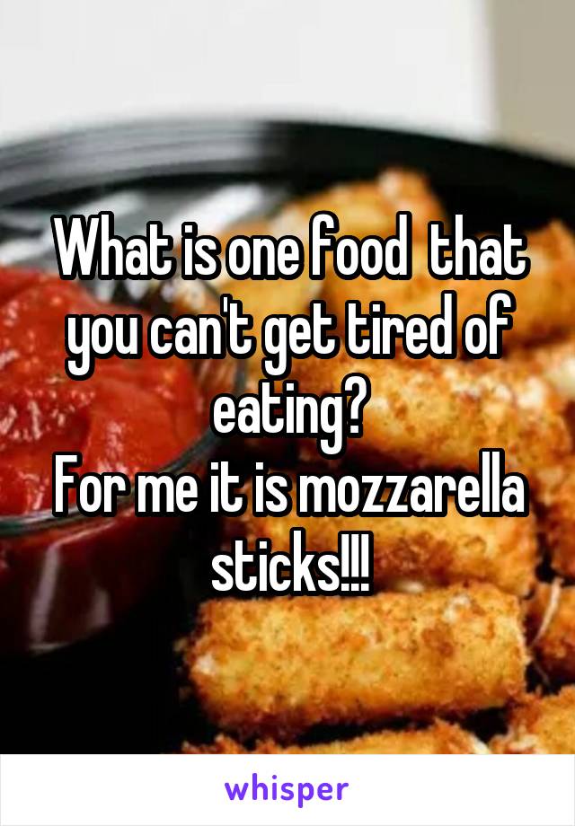 What is one food  that you can't get tired of eating?
For me it is mozzarella sticks!!!