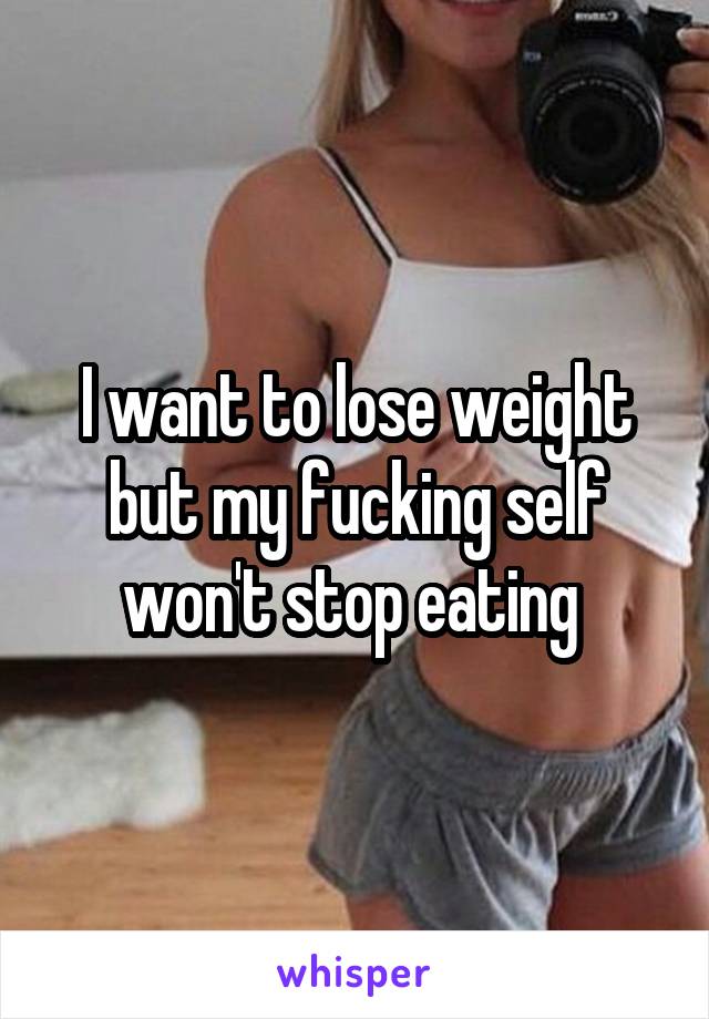 I want to lose weight but my fucking self won't stop eating 