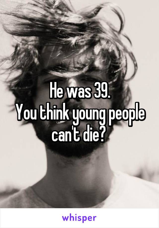 He was 39.
You think young people can't die? 