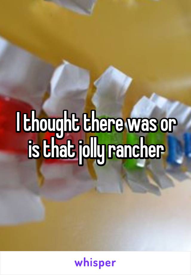 I thought there was or is that jolly rancher