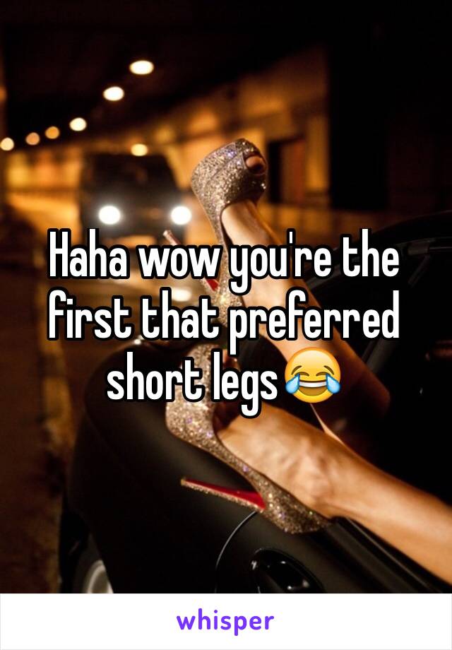Haha wow you're the first that preferred short legs😂