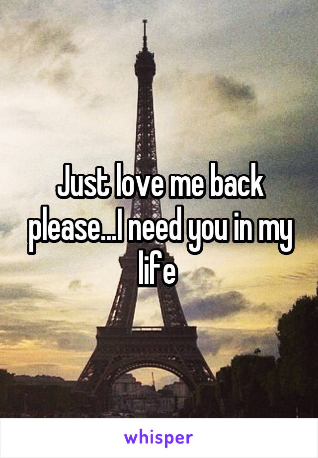 Just love me back please...I need you in my life 