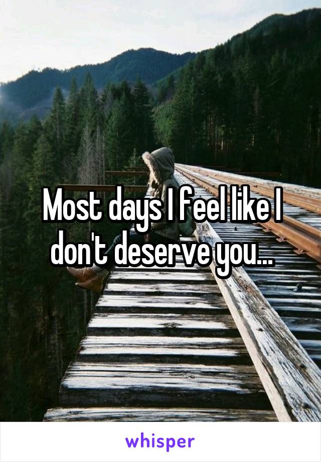 Most days I feel like I don't deserve you...