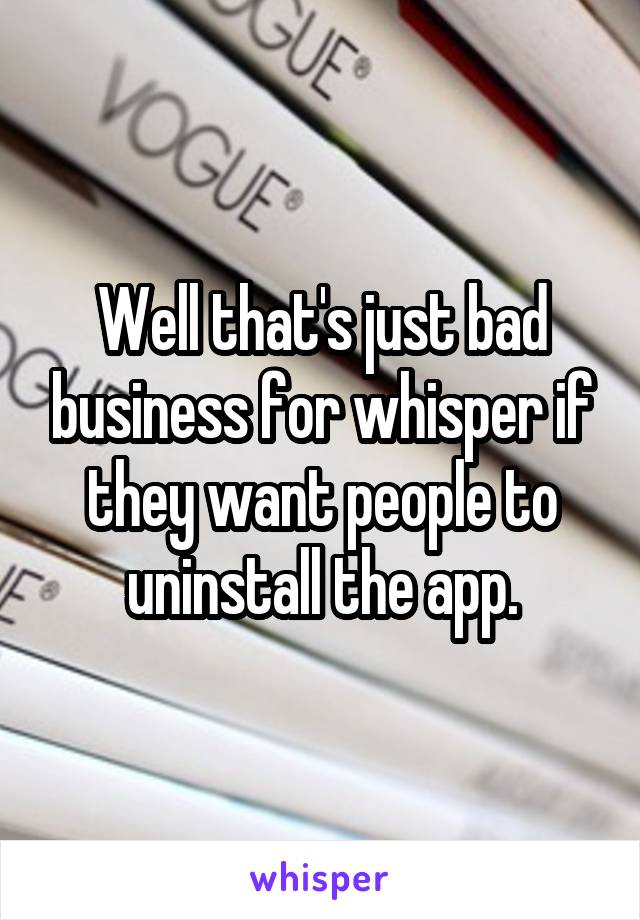 Well that's just bad business for whisper if they want people to uninstall the app.