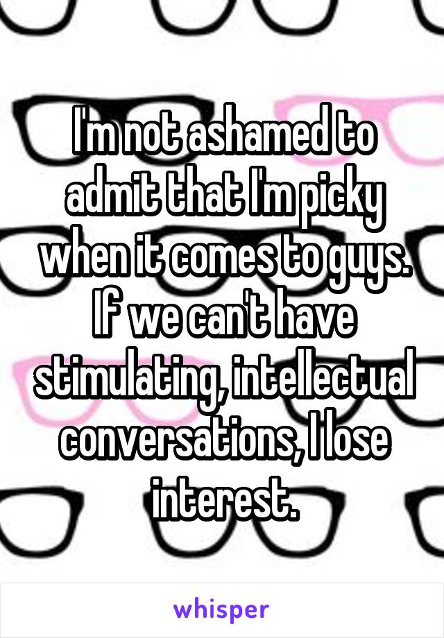 I'm not ashamed to admit that I'm picky when it comes to guys. If we can't have stimulating, intellectual conversations, I lose interest.