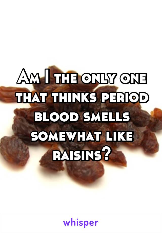 Am I the only one that thinks period blood smells somewhat like raisins?