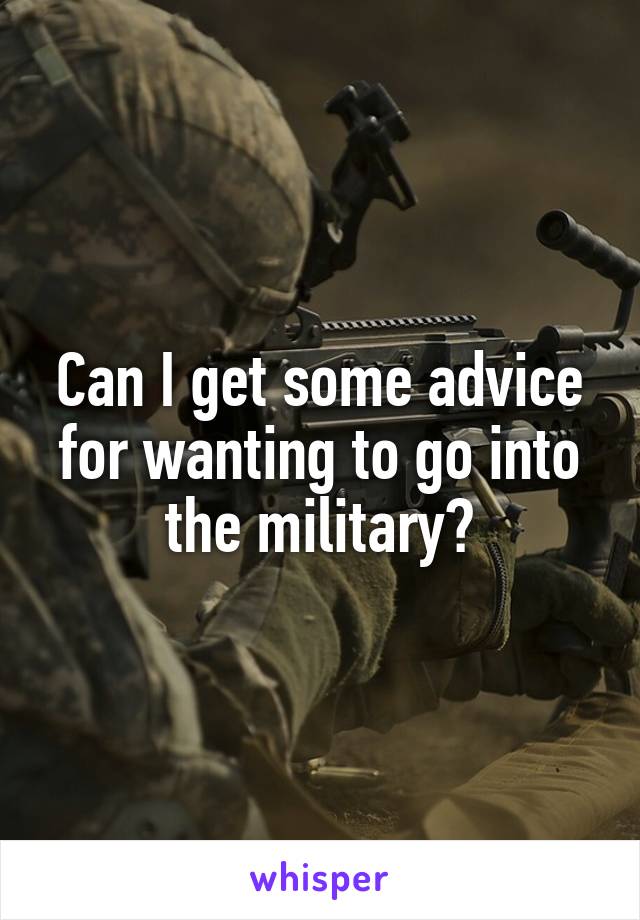 Can I get some advice for wanting to go into the military?