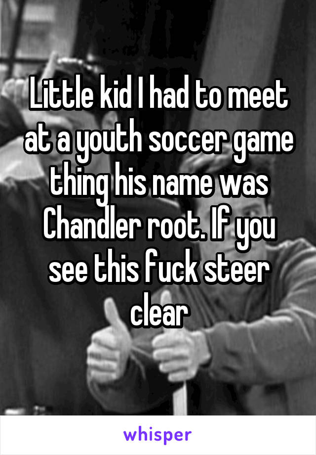 Little kid I had to meet at a youth soccer game thing his name was Chandler root. If you see this fuck steer clear
