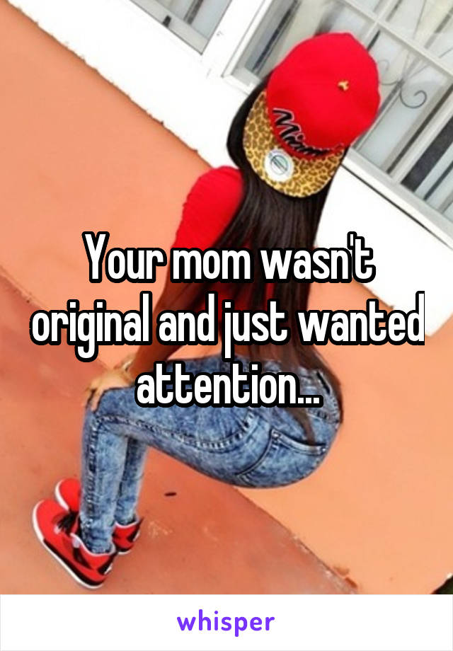 Your mom wasn't original and just wanted attention...