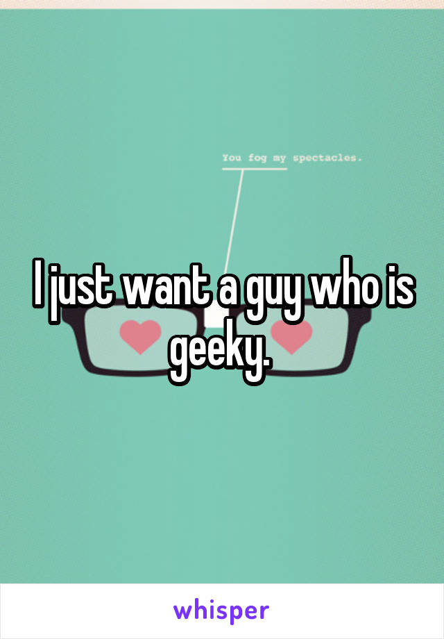 I just want a guy who is geeky. 