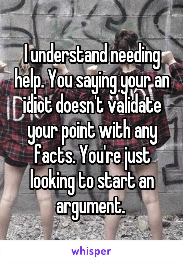 I understand needing help. You saying your an idiot doesn't validate your point with any facts. You're just looking to start an argument. 