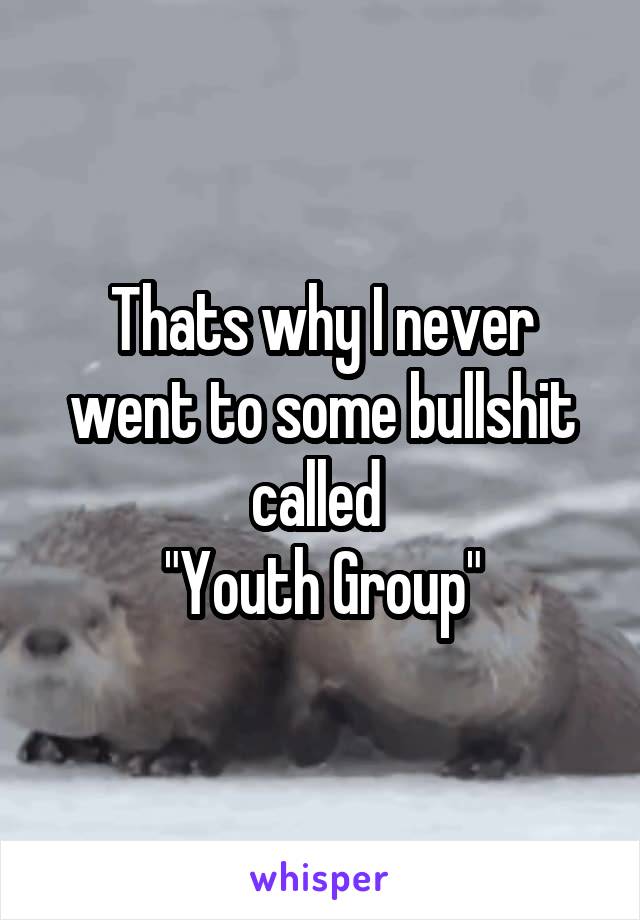 Thats why I never went to some bullshit called 
"Youth Group"