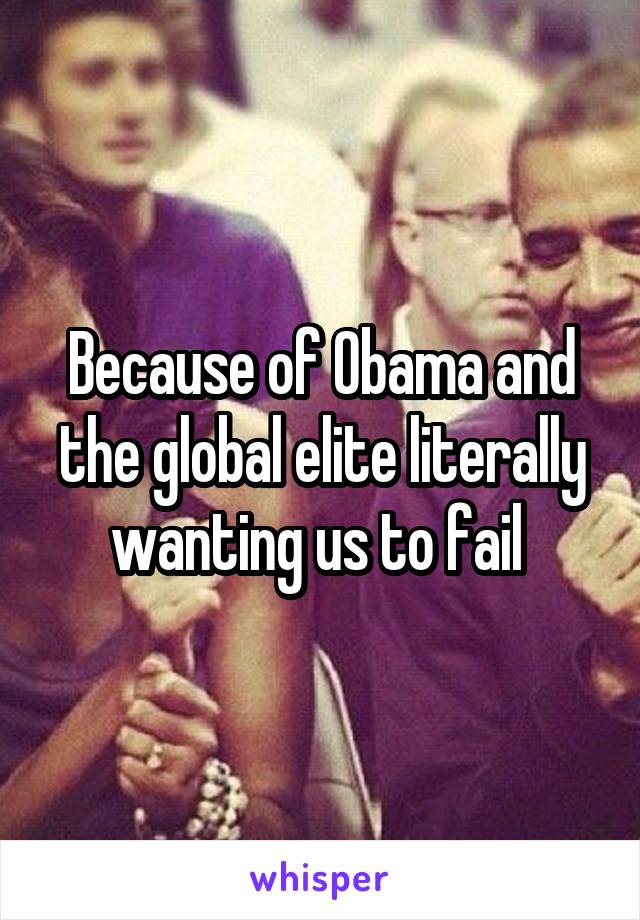 Because of Obama and the global elite literally wanting us to fail 