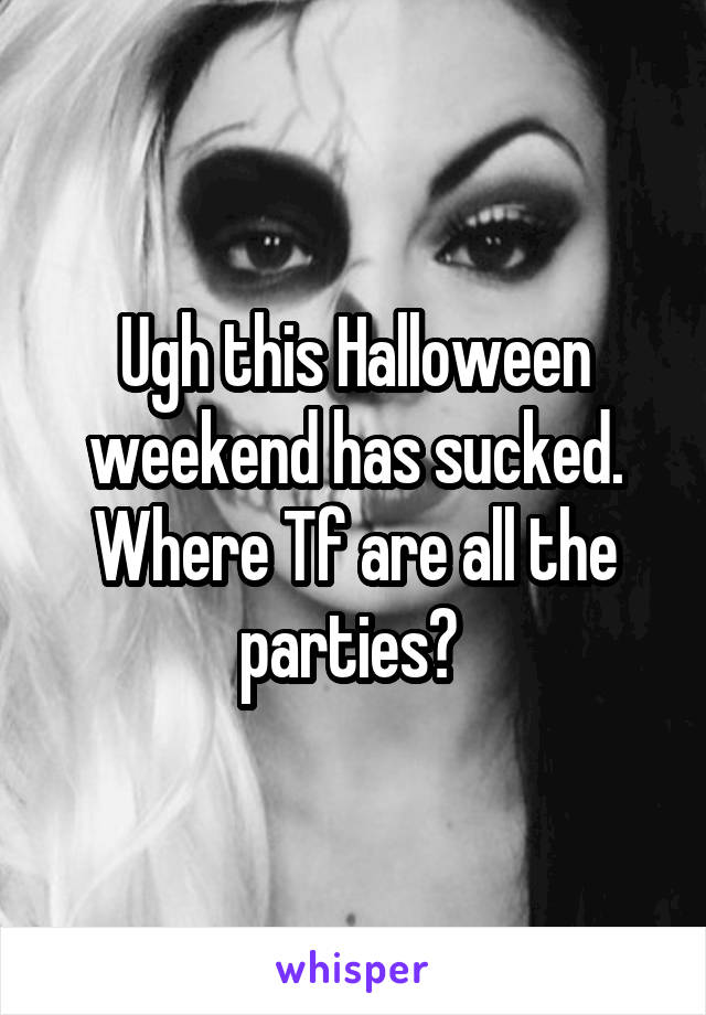 Ugh this Halloween weekend has sucked. Where Tf are all the parties? 