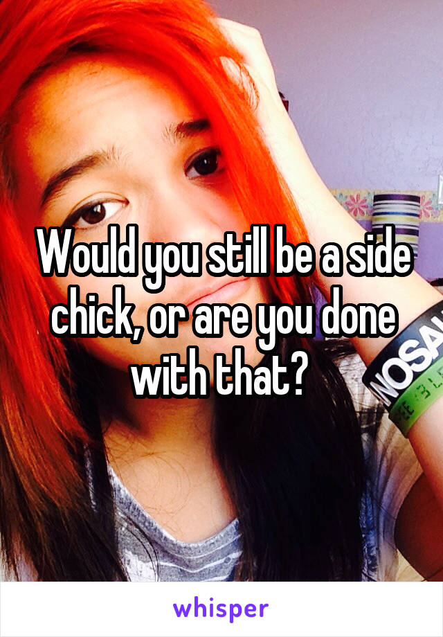 Would you still be a side chick, or are you done with that? 