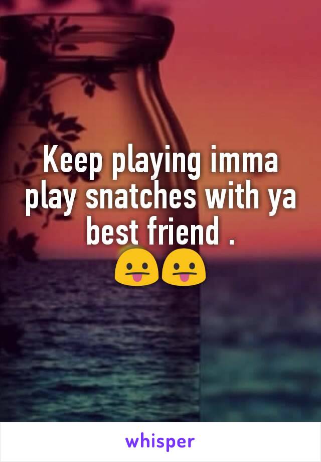 Keep playing imma play snatches with ya best friend .                       😛😛