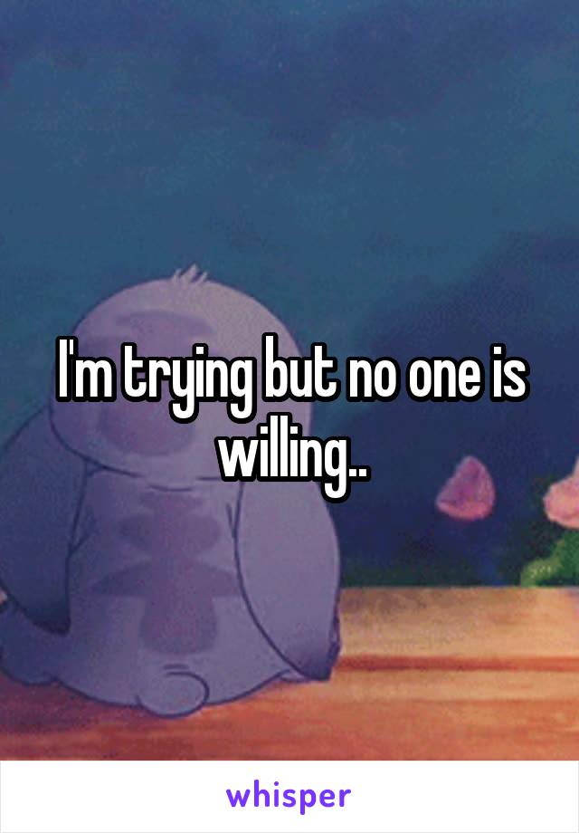 I'm trying but no one is willing..