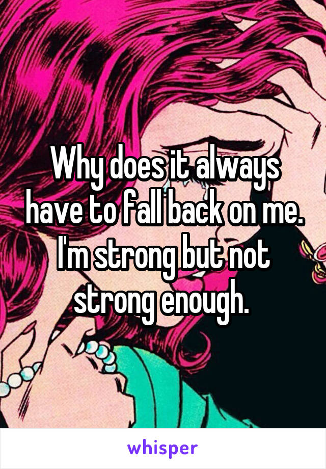 Why does it always have to fall back on me. I'm strong but not strong enough. 