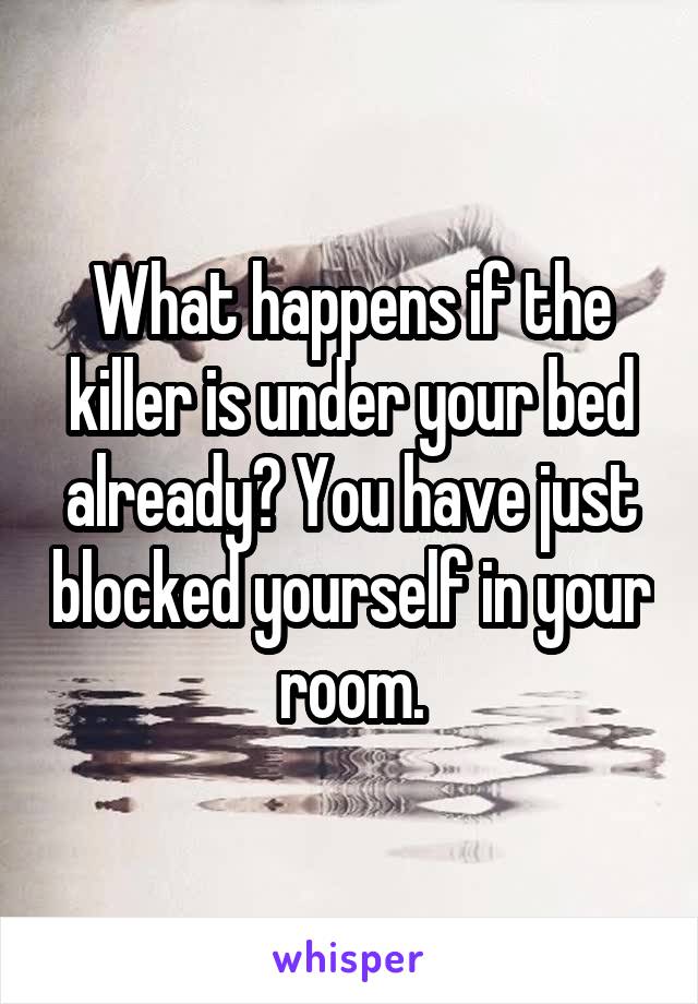 What happens if the killer is under your bed already? You have just blocked yourself in your room.