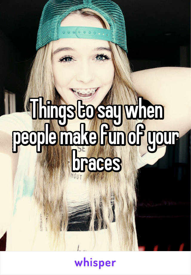 Things to say when people make fun of your braces