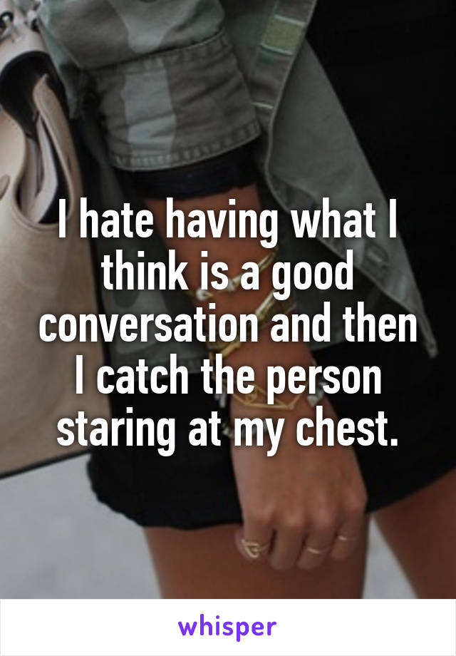 I hate having what I think is a good conversation and then I catch the person staring at my chest.