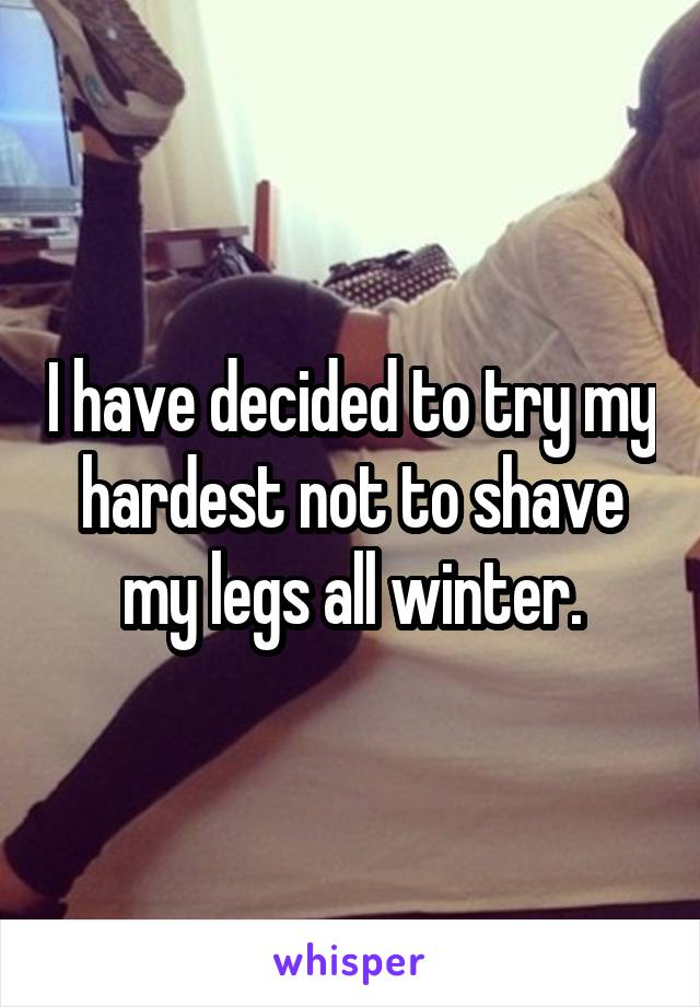 I have decided to try my hardest not to shave my legs all winter.