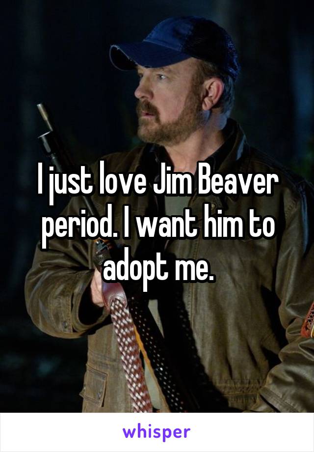 I just love Jim Beaver period. I want him to adopt me.