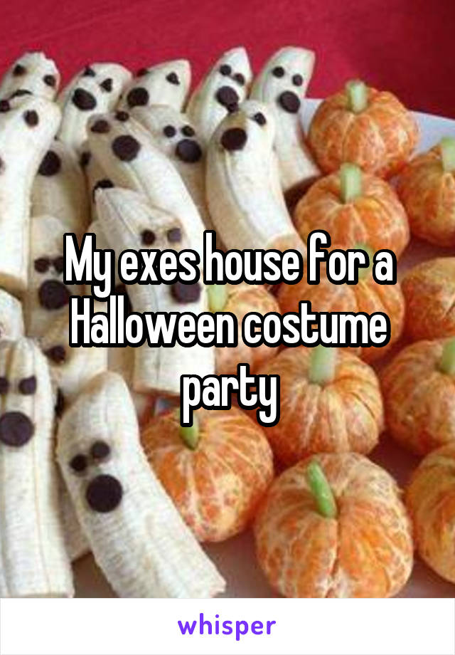 My exes house for a Halloween costume party