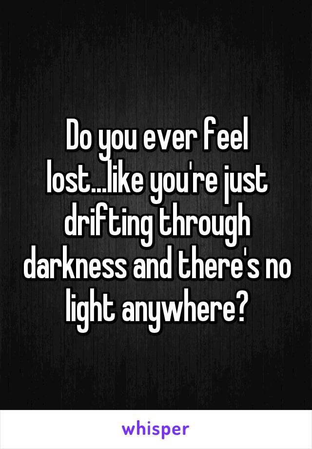 Do you ever feel lost...like you're just drifting through darkness and there's no light anywhere?