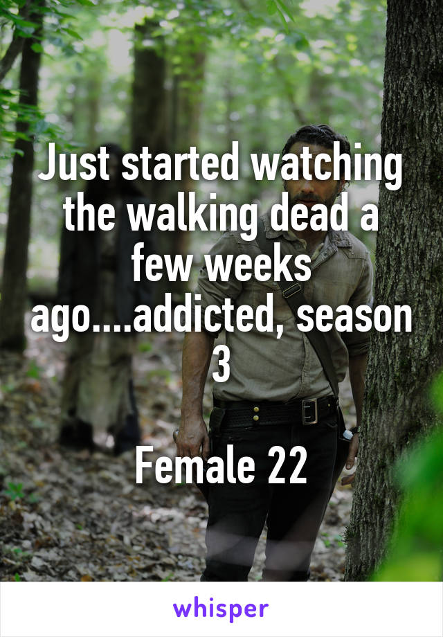 Just started watching the walking dead a few weeks ago....addicted, season 3

Female 22