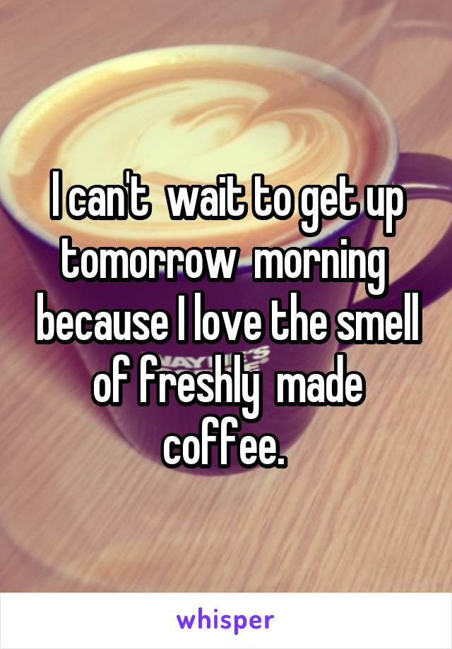 I can't  wait to get up tomorrow  morning  because I love the smell of freshly  made coffee. 