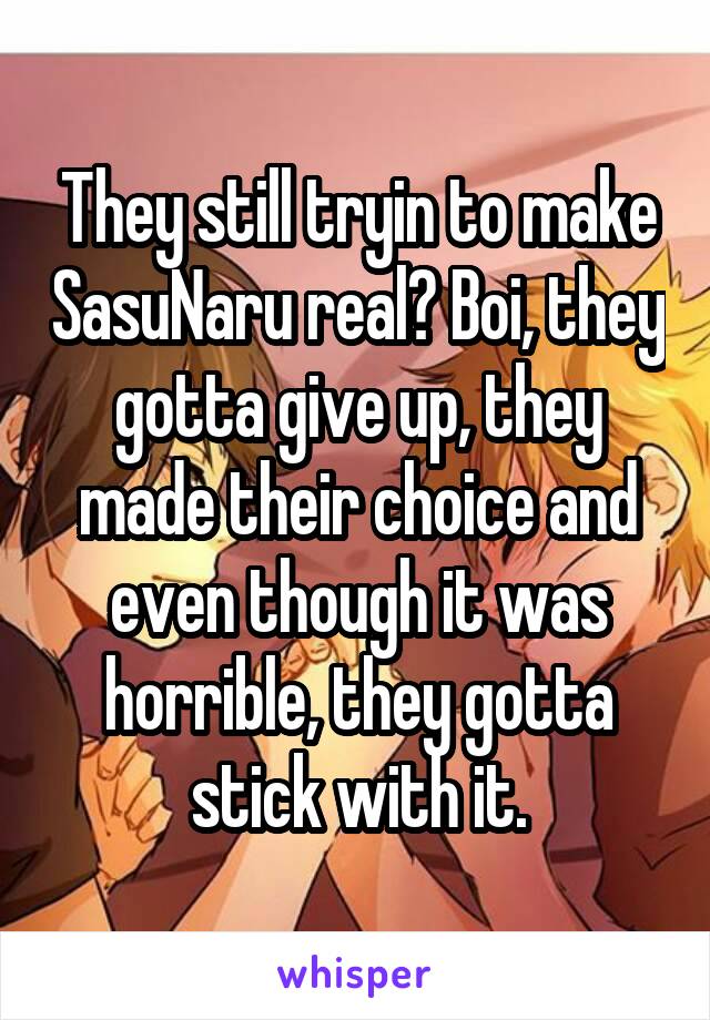 They still tryin to make SasuNaru real? Boi, they gotta give up, they made their choice and even though it was horrible, they gotta stick with it.