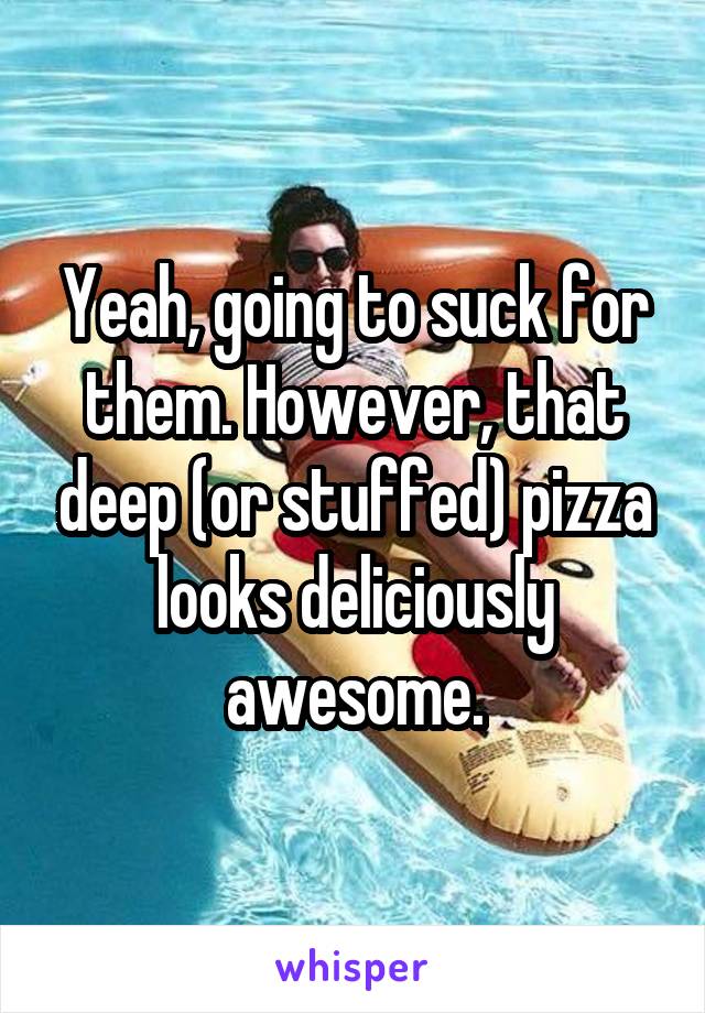 Yeah, going to suck for them. However, that deep (or stuffed) pizza looks deliciously awesome.