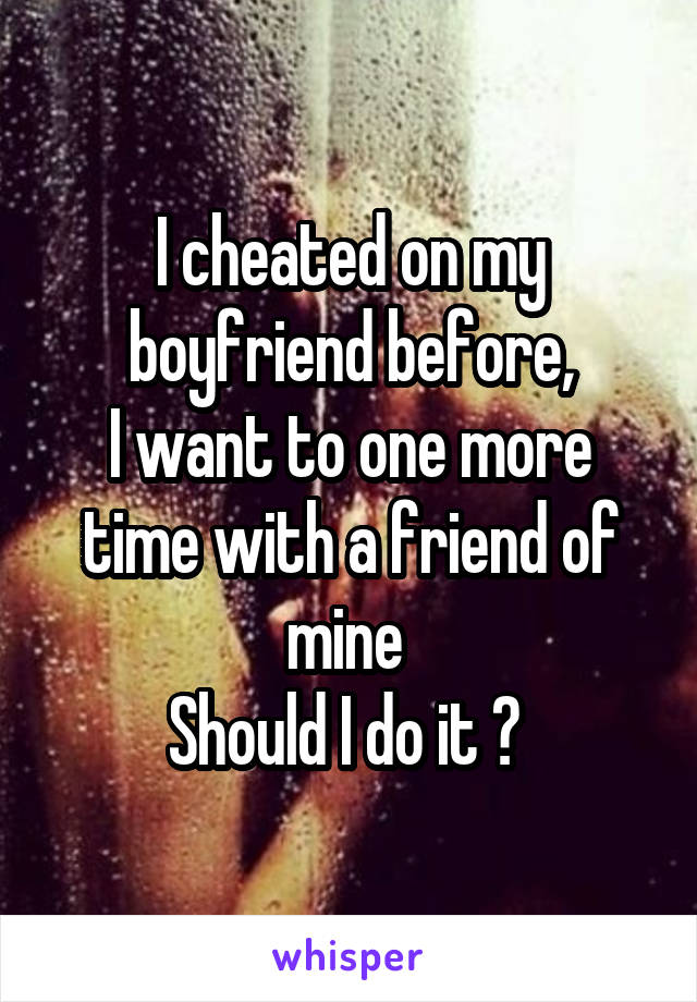 I cheated on my boyfriend before,
I want to one more time with a friend of mine 
Should I do it ? 
