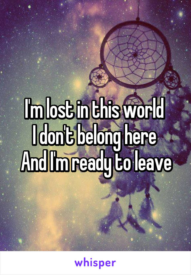 I'm lost in this world 
I don't belong here 
And I'm ready to leave