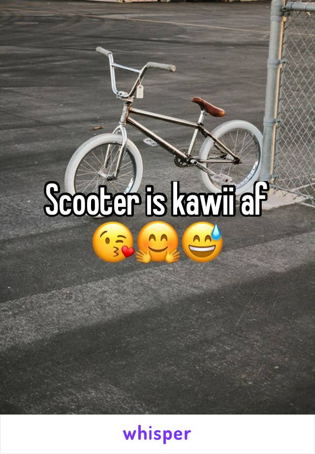 Scooter is kawii af
😘🤗😅