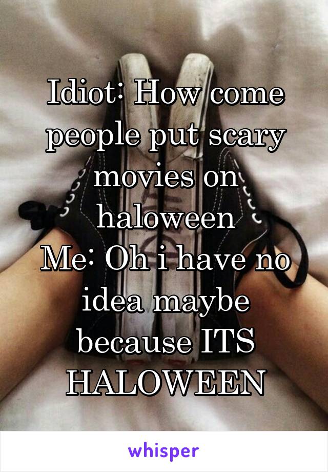 Idiot: How come people put scary movies on haloween
Me: Oh i have no idea maybe because ITS HALOWEEN