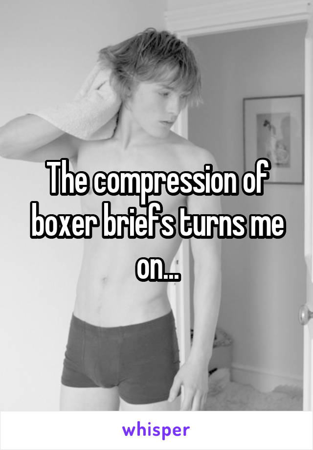 The compression of boxer briefs turns me on...