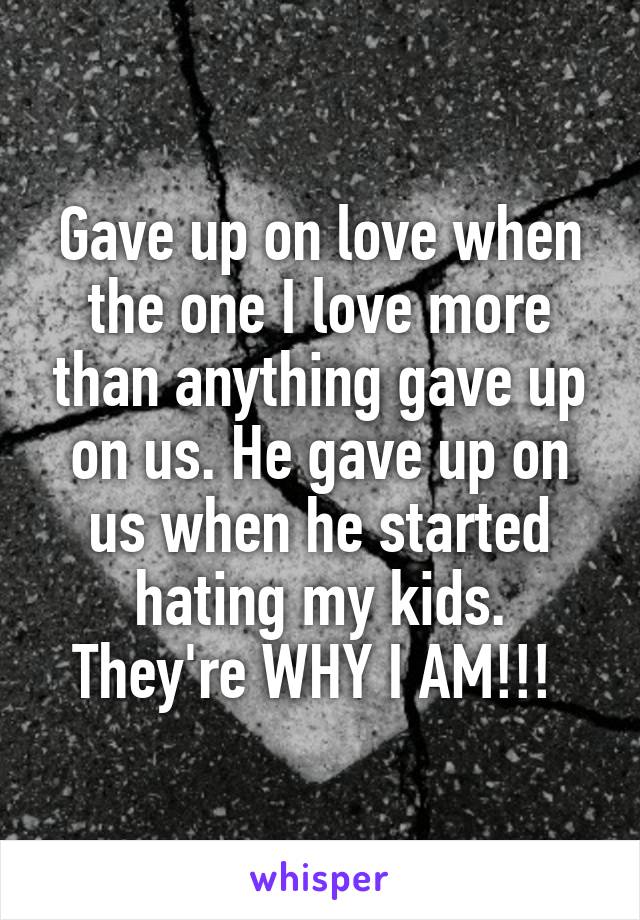 Gave up on love when the one I love more than anything gave up on us. He gave up on us when he started hating my kids. They're WHY I AM!!! 
