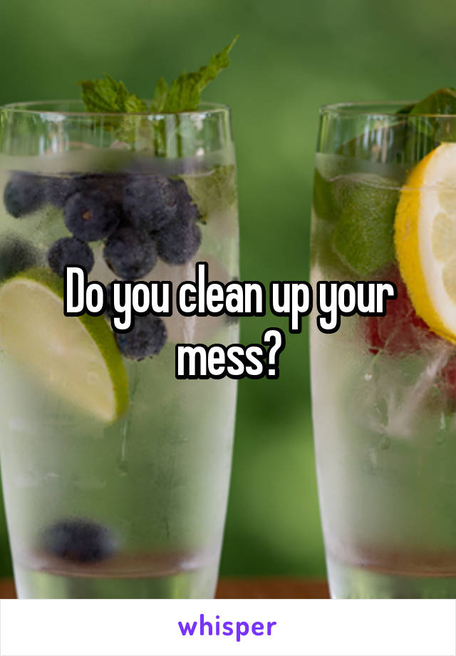 Do you clean up your mess?