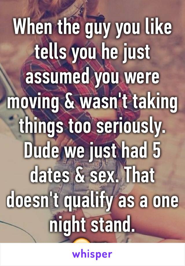 When the guy you like tells you he just assumed you were moving & wasn't taking things too seriously. Dude we just had 5 dates & sex. That doesn't qualify as a one night stand.
🙄🔫