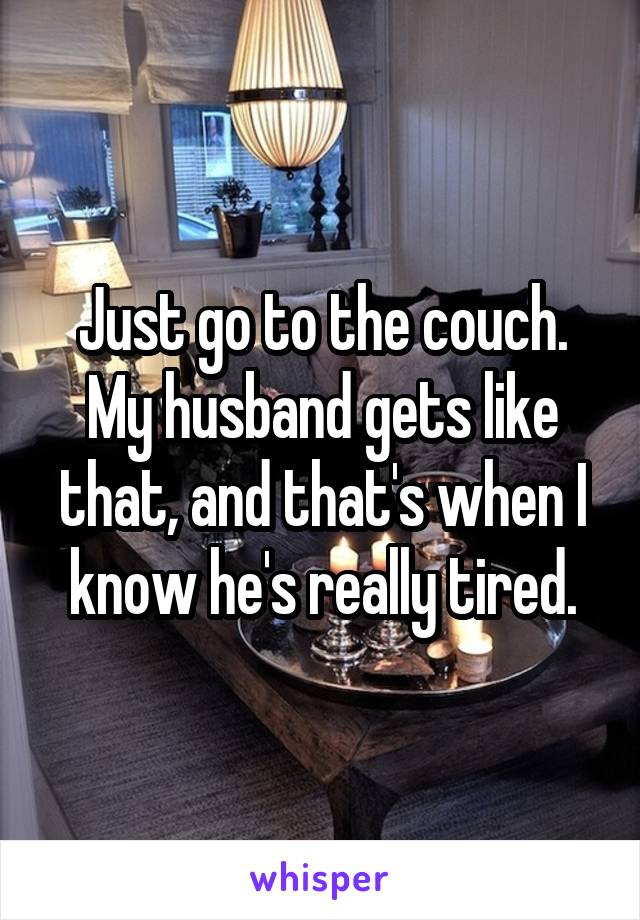 Just go to the couch. My husband gets like that, and that's when I know he's really tired.
