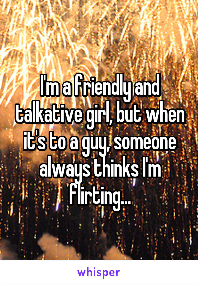 I'm a friendly and talkative girl, but when it's to a guy, someone always thinks I'm flirting...
