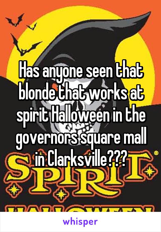 Has anyone seen that blonde that works at spirit Halloween in the governors square mall in Clarksville???