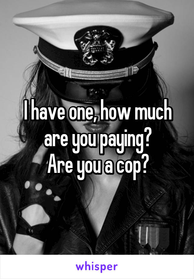 I have one, how much are you paying?
Are you a cop?