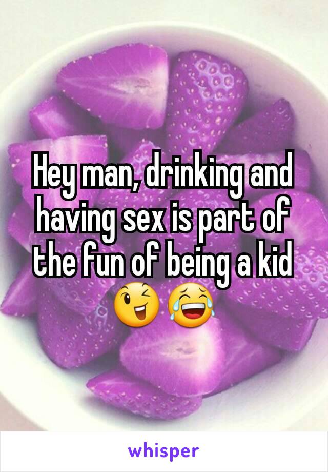 Hey man, drinking and having sex is part of the fun of being a kid 😉😂